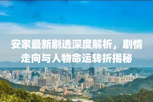 安家最新劇透深度解析，劇情走向與人物命運轉(zhuǎn)折揭秘