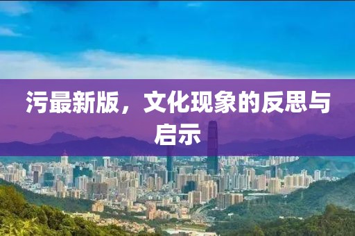 污最新版，文化現(xiàn)象的反思與啟示