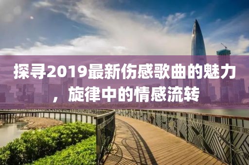 探尋2019最新傷感歌曲的魅力，旋律中的情感流轉(zhuǎn)