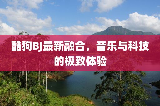 酷狗BJ最新融合，音樂與科技的極致體驗