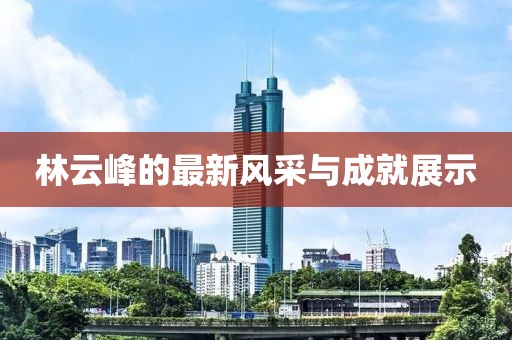 林云峰的最新風(fēng)采與成就展示