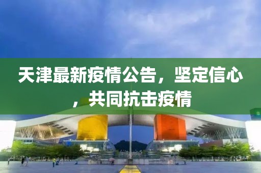 天津最新疫情公告，堅(jiān)定信心，共同抗擊疫情