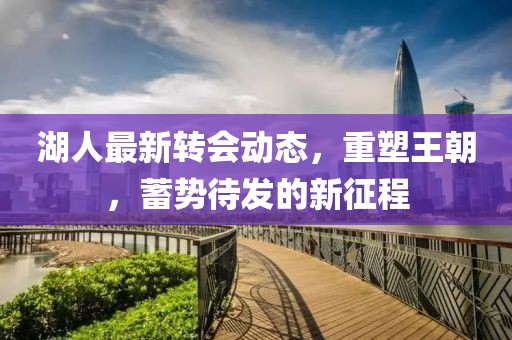 湖人最新轉(zhuǎn)會動態(tài)，重塑王朝，蓄勢待發(fā)的新征程