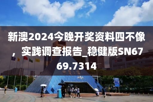 新澳2024今晚開獎(jiǎng)資料四不像，實(shí)踐調(diào)查報(bào)告_穩(wěn)健版SN6769.7314