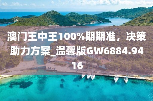 澳門(mén)王中王100%期期準(zhǔn)，決策助力方案_溫馨版GW6884.9416