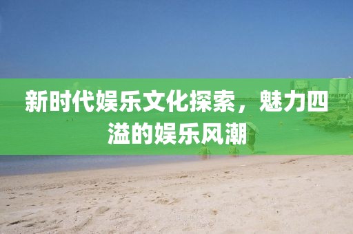 新時代娛樂文化探索，魅力四溢的娛樂風潮
