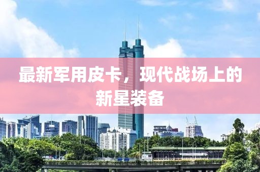 最新軍用皮卡，現(xiàn)代戰(zhàn)場上的新星裝備