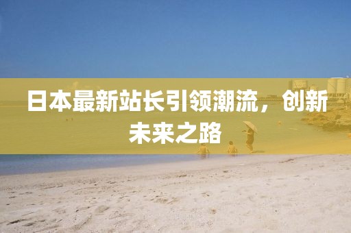 日本最新站長引領(lǐng)潮流，創(chuàng)新未來之路