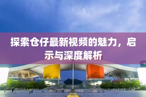 探索倉(cāng)仔最新視頻的魅力，啟示與深度解析