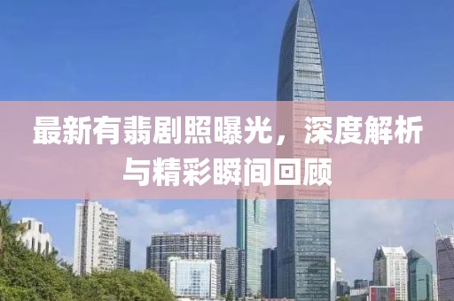 最新有翡劇照曝光，深度解析與精彩瞬間回顧