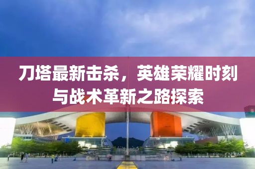 刀塔最新?lián)魵?，英雄榮耀時刻與戰(zhàn)術(shù)革新之路探索