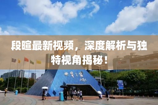 段暄最新視頻，深度解析與獨(dú)特視角揭秘！