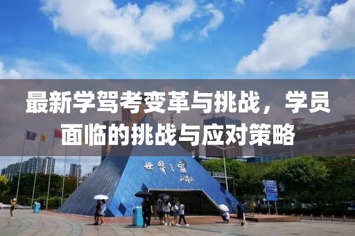 最新學(xué)駕考變革與挑戰(zhàn)，學(xué)員面臨的挑戰(zhàn)與應(yīng)對策略