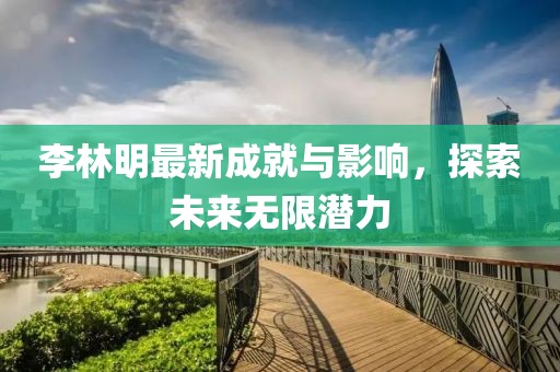 李林明最新成就與影響，探索未來無限潛力