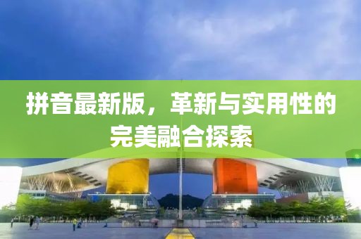 拼音最新版，革新與實用性的完美融合探索