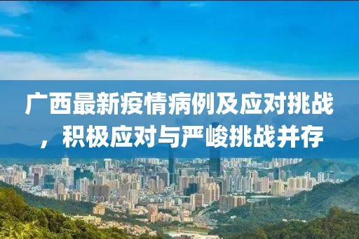 廣西最新疫情病例及應(yīng)對挑戰(zhàn)，積極應(yīng)對與嚴(yán)峻挑戰(zhàn)并存