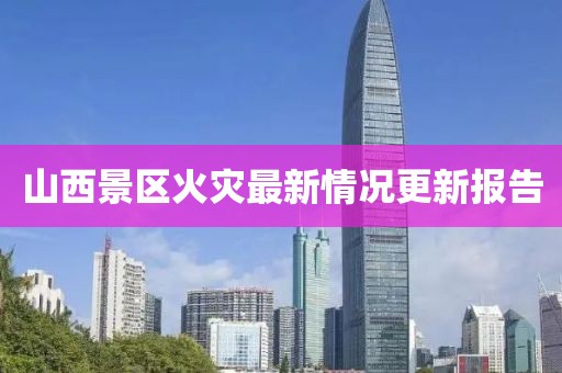 山西景區(qū)火災(zāi)最新情況更新報(bào)告
