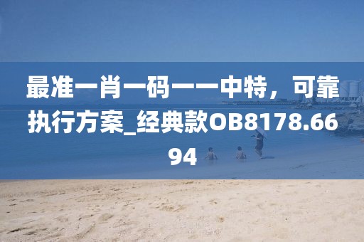 最準(zhǔn)一肖一碼一一中特，可靠執(zhí)行方案_經(jīng)典款OB8178.6694