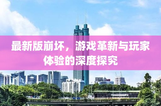 最新版崩壞，游戲革新與玩家體驗的深度探究