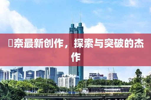 瑠奈最新創(chuàng)作，探索與突破的杰作