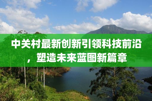 中關(guān)村最新創(chuàng)新引領(lǐng)科技前沿，塑造未來(lái)藍(lán)圖新篇章