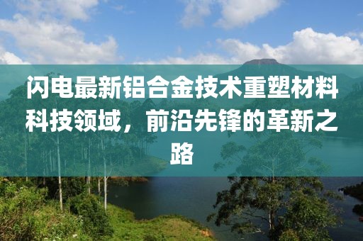 閃電最新鋁合金技術(shù)重塑材料科技領(lǐng)域，前沿先鋒的革新之路