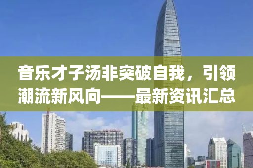 音樂才子湯非突破自我，引領潮流新風向——最新資訊匯總