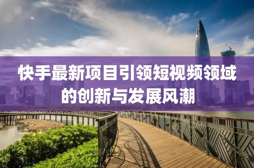 快手最新項(xiàng)目引領(lǐng)短視頻領(lǐng)域的創(chuàng)新與發(fā)展風(fēng)潮