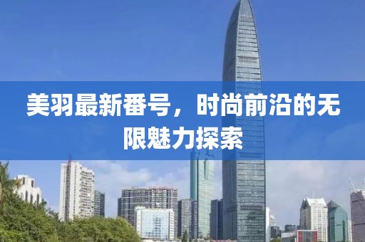 美羽最新番號，時尚前沿的無限魅力探索