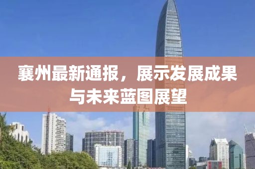 襄州最新通報，展示發(fā)展成果與未來藍圖展望