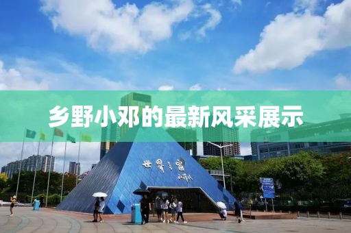 鄉(xiāng)野小鄧的最新風(fēng)采展示