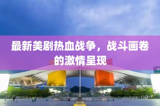 最新美劇熱血戰(zhàn)爭(zhēng)，戰(zhàn)斗畫卷的激情呈現(xiàn)