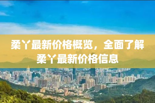 柔丫最新價格概覽，全面了解柔丫最新價格信息