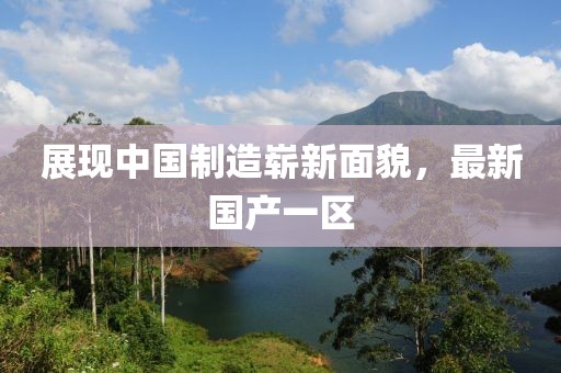 展現中國制造嶄新面貌，最新國產一區(qū)