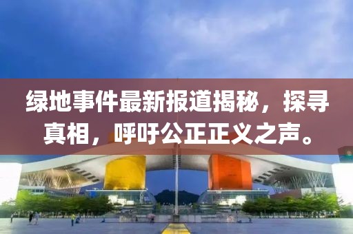 綠地事件最新報道揭秘，探尋真相，呼吁公正正義之聲。