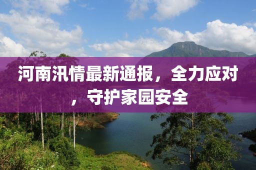河南汛情最新通報，全力應(yīng)對，守護家園安全