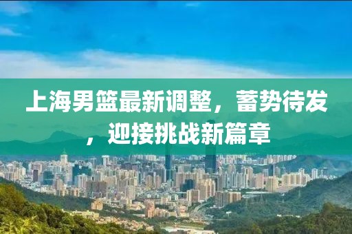 上海男籃最新調(diào)整，蓄勢(shì)待發(fā)，迎接挑戰(zhàn)新篇章