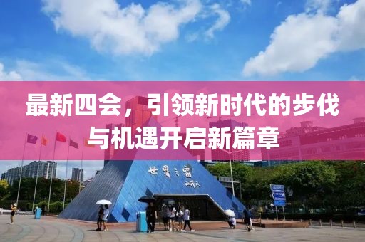 最新四會(huì)，引領(lǐng)新時(shí)代的步伐與機(jī)遇開啟新篇章
