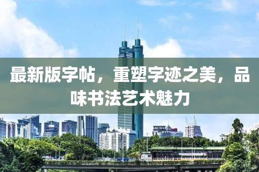 最新版字帖，重塑字跡之美，品味書法藝術魅力