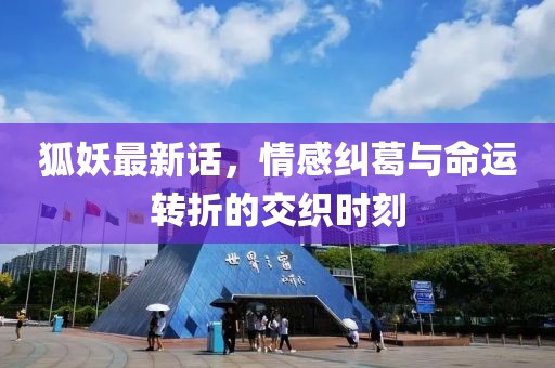 狐妖最新話，情感糾葛與命運(yùn)轉(zhuǎn)折的交織時(shí)刻