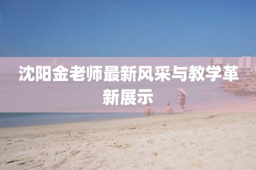 沈陽金老師最新風(fēng)采與教學(xué)革新展示