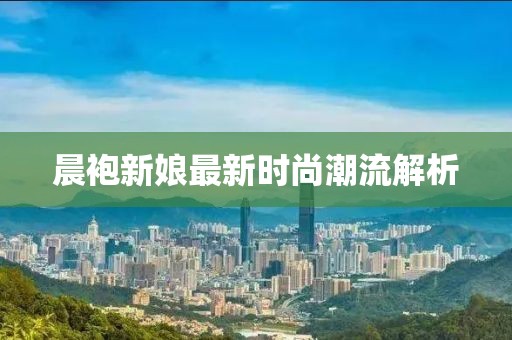 晨袍新娘最新時尚潮流解析