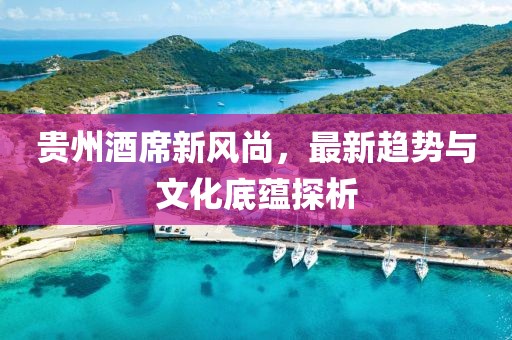 貴州酒席新風(fēng)尚，最新趨勢與文化底蘊(yùn)探析