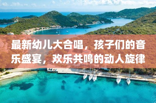 最新幼兒大合唱，孩子們的音樂盛宴，歡樂共鳴的動人旋律