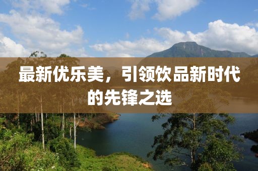 最新優(yōu)樂(lè)美，引領(lǐng)飲品新時(shí)代的先鋒之選