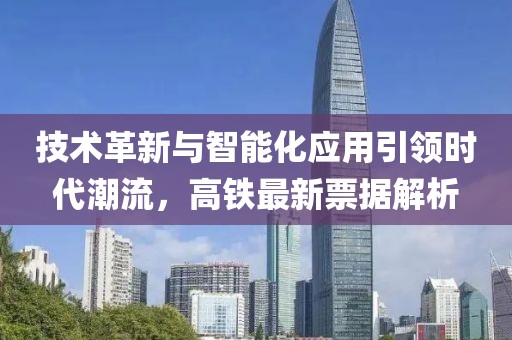 技術(shù)革新與智能化應(yīng)用引領(lǐng)時(shí)代潮流，高鐵最新票據(jù)解析