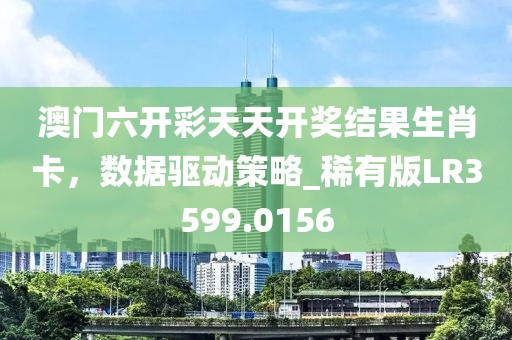 澳門六開彩天天開獎結(jié)果生肖卡，數(shù)據(jù)驅(qū)動策略_稀有版LR3599.0156