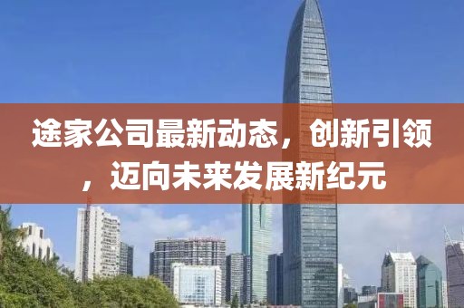 途家公司最新動態(tài)，創(chuàng)新引領(lǐng)，邁向未來發(fā)展新紀(jì)元