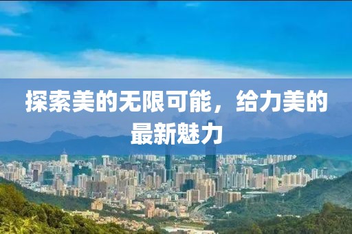 探索美的無限可能，給力美的最新魅力