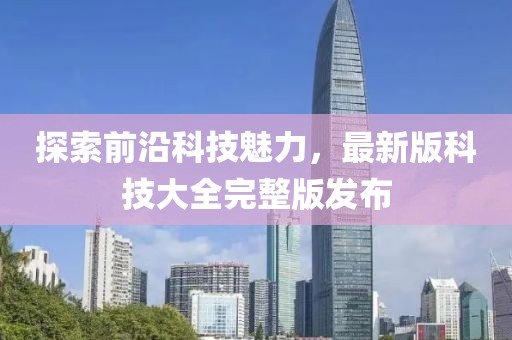探索前沿科技魅力，最新版科技大全完整版發(fā)布